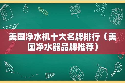 美国净水机十大名牌排行（美国净水器品牌推荐）