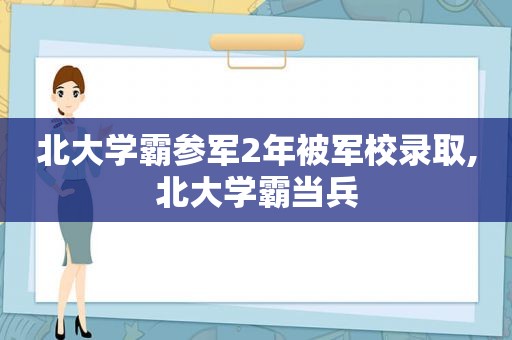 北大学霸参军2年被军校录取,北大学霸当兵