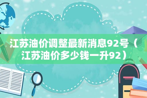 江苏油价调整最新消息92号（江苏油价多少钱一升92）