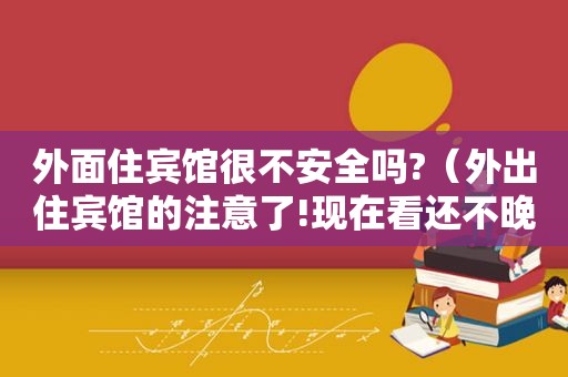 外面住宾馆很不安全吗?（外出住宾馆的注意了!现在看还不晚!）