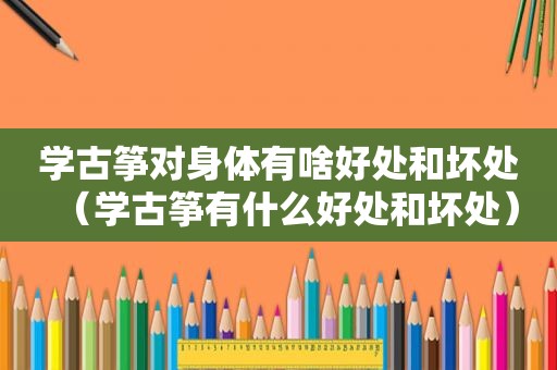 学古筝对身体有啥好处和坏处（学古筝有什么好处和坏处）