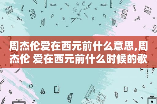 周杰伦爱在西元前什么意思,周杰伦 爱在西元前什么时候的歌