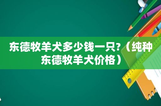 东德牧羊犬多少钱一只?（纯种东德牧羊犬价格）