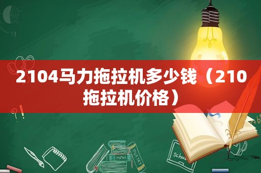 2104马力拖拉机多少钱（210拖拉机价格）