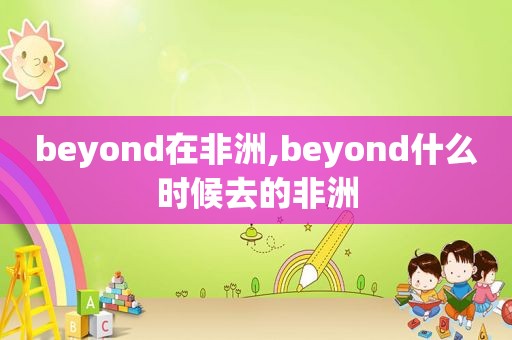 beyond在非洲,beyond什么时候去的非洲