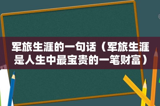 军旅生涯的一句话（军旅生涯是人生中最宝贵的一笔财富）