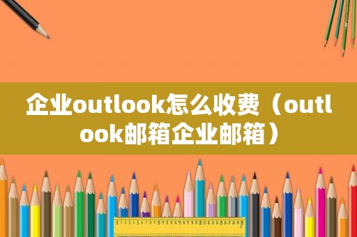 企业outlook怎么收费（outlook邮箱企业邮箱）