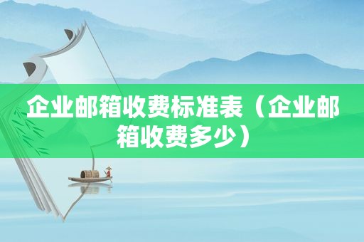 企业邮箱收费标准表（企业邮箱收费多少）