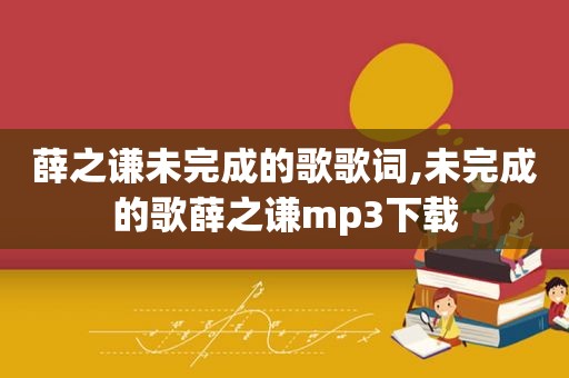 薛之谦未完成的歌歌词,未完成的歌薛之谦mp3下载