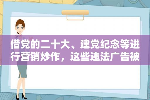 借党的二十大、建党纪念等进行营销炒作，这些违法广告被曝光了~