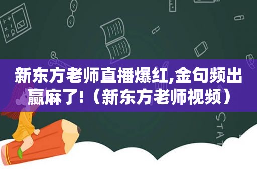 新东方老师直播爆红,金句频出赢麻了!（新东方老师视频）