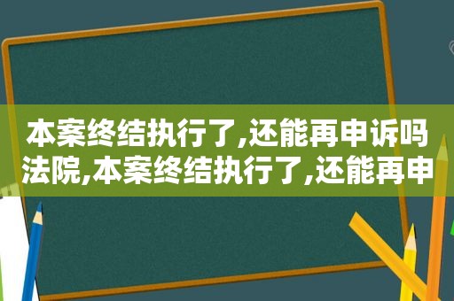 本案终结执行了,还能再申诉吗法院,本案终结执行了,还能再申诉吗怎么办