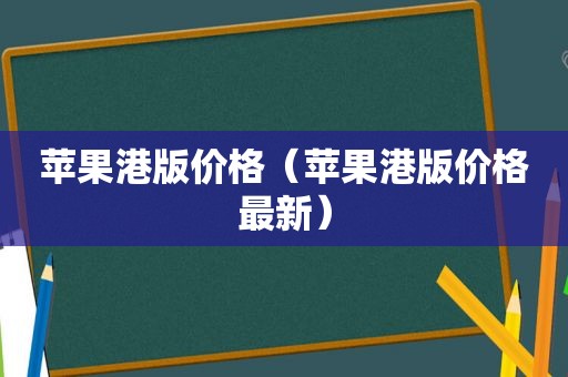 苹果港版价格（苹果港版价格最新）