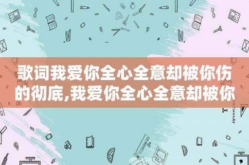 歌词我爱你全心全意却被你伤的彻底,我爱你全心全意却被你伤的彻底是什么歌名