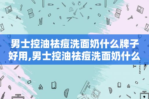 男士控油祛痘洗面奶什么牌子好用,男士控油祛痘洗面奶什么牌子好点