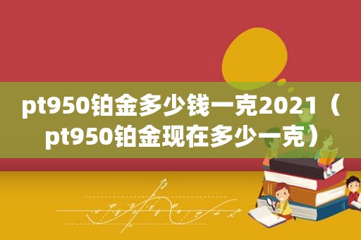 pt950铂金多少钱一克2021（pt950铂金现在多少一克）