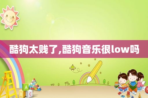 酷狗太贱了,酷狗音乐很low吗