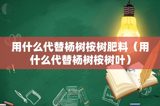 用什么代替杨树桉树肥料（用什么代替杨树桉树叶）