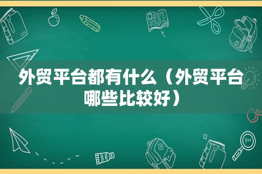 外贸平台都有什么（外贸平台哪些比较好）