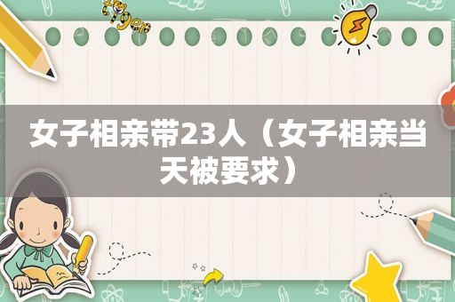 女子相亲带23人（女子相亲当天被要求）