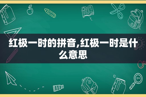 红极一时的拼音,红极一时是什么意思