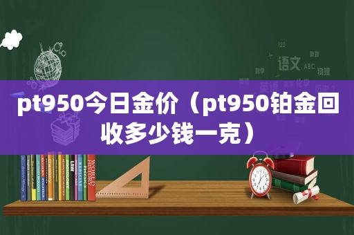 pt950今日金价（pt950铂金回收多少钱一克）