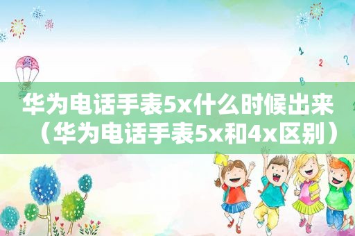 华为电话手表5x什么时候出来（华为电话手表5x和4x区别）