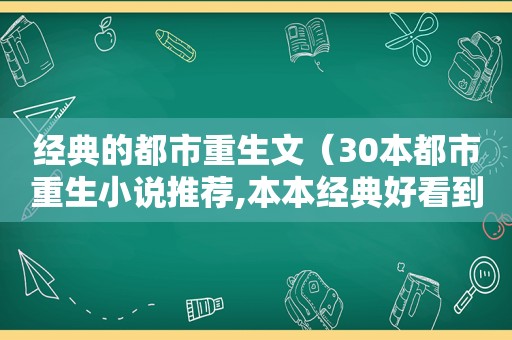 经典的都市重生文（30本都市重生小说推荐,本本经典好看到爆）