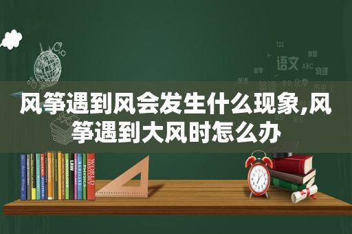 风筝遇到风会发生什么现象,风筝遇到大风时怎么办