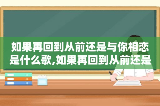 如果再回到从前还是与你相恋是什么歌,如果再回到从前还是与你相恋 你是否会在乎永不永远