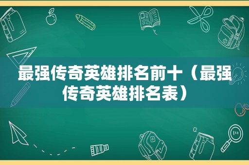 最强传奇英雄排名前十（最强传奇英雄排名表）