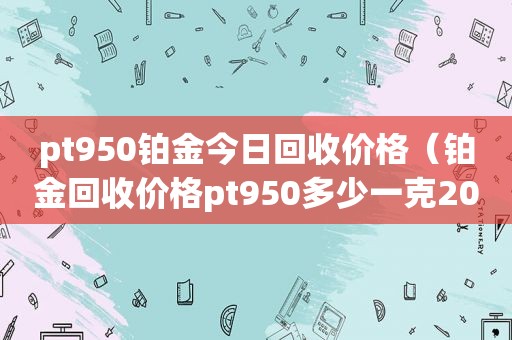 pt950铂金今日回收价格（铂金回收价格pt950多少一克2021）