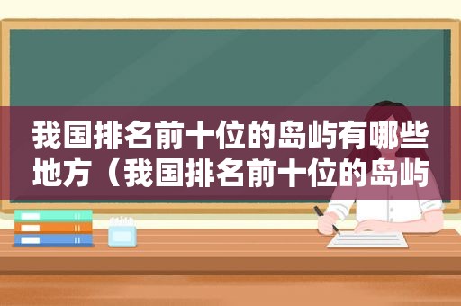 我国排名前十位的岛屿有哪些地方（我国排名前十位的岛屿有哪些名字）