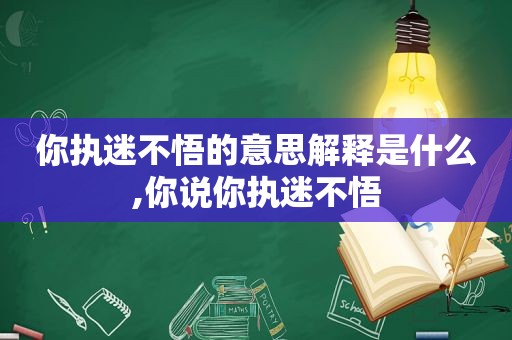 你执迷不悟的意思解释是什么,你说你执迷不悟