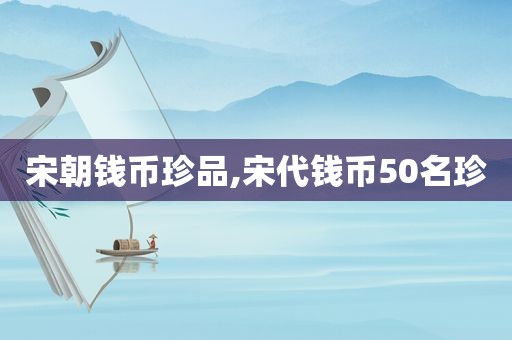 宋朝钱币珍品,宋代钱币50名珍