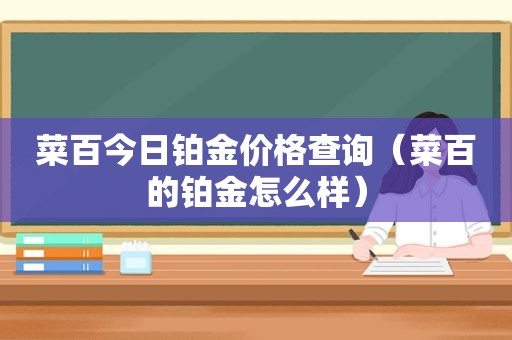 菜百今日铂金价格查询（菜百的铂金怎么样）