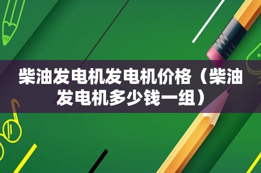 柴油发电机发电机价格（柴油发电机多少钱一组）