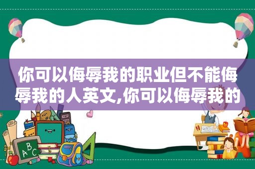 你可以侮辱我的职业但不能侮辱我的人英文,你可以侮辱我的职业但不能侮辱我的人什么意思