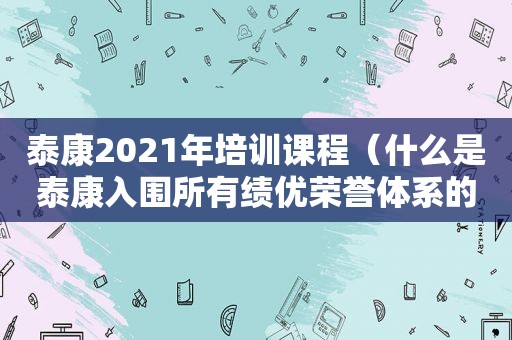 泰康2021年培训课程（什么是泰康入围所有绩优荣誉体系的基础）