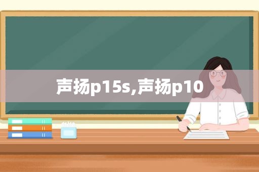 声扬p15s,声扬p10