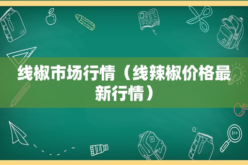 线椒市场行情（线辣椒价格最新行情）