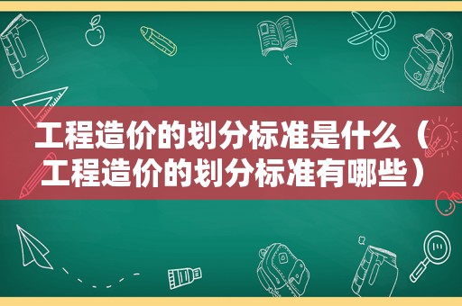 工程造价的划分标准是什么（工程造价的划分标准有哪些）