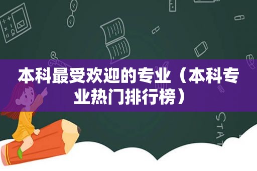 本科最受欢迎的专业（本科专业热门排行榜）