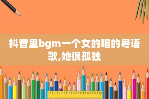 抖音里bgm一个女的唱的粤语歌,她很孤独