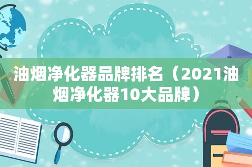 油烟净化器品牌排名（2021油烟净化器10大品牌）