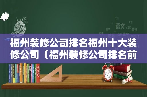 福州装修公司排名福州十大装修公司（福州装修公司排名前十有哪些品牌）