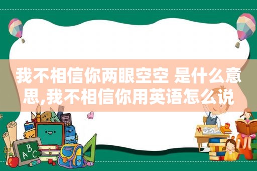 我不相信你两眼空空 是什么意思,我不相信你用英语怎么说