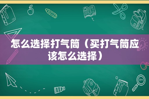 怎么选择打气筒（买打气筒应该怎么选择）