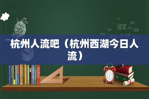 杭州人流吧（杭州西湖今日人流）