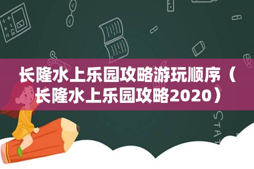 长隆水上乐园攻略游玩顺序（长隆水上乐园攻略2020）